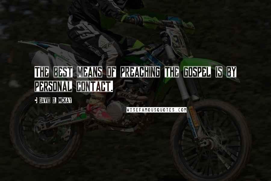 David O. McKay Quotes: The best means of preaching the gospel is by personal contact.