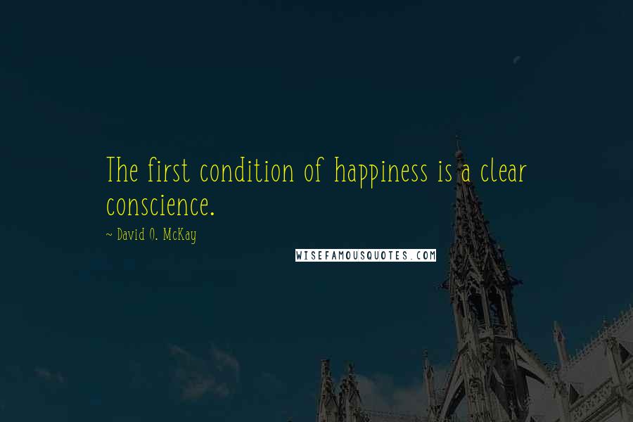 David O. McKay Quotes: The first condition of happiness is a clear conscience.