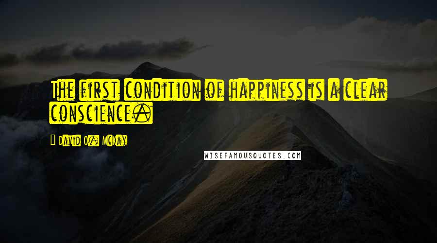 David O. McKay Quotes: The first condition of happiness is a clear conscience.