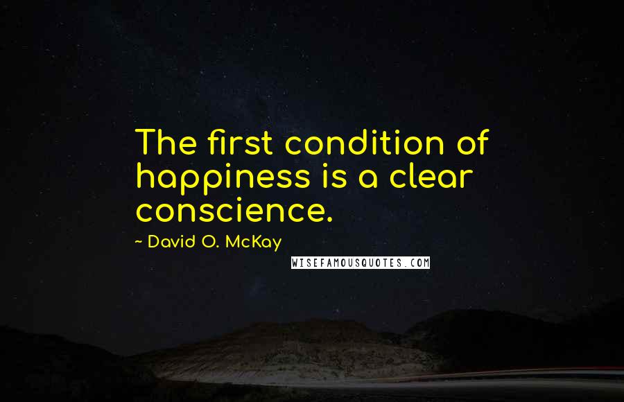 David O. McKay Quotes: The first condition of happiness is a clear conscience.