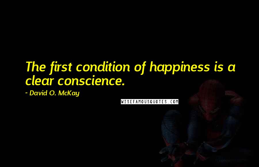 David O. McKay Quotes: The first condition of happiness is a clear conscience.