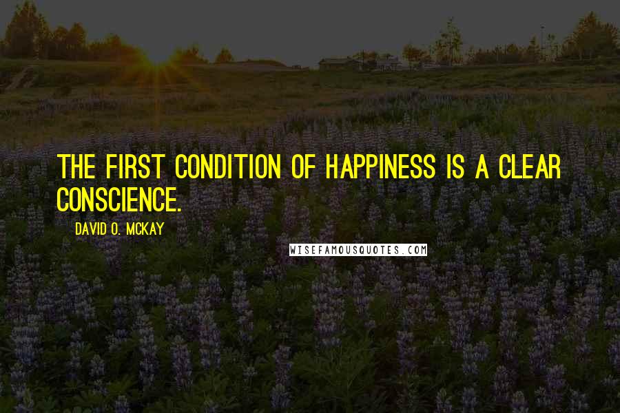 David O. McKay Quotes: The first condition of happiness is a clear conscience.