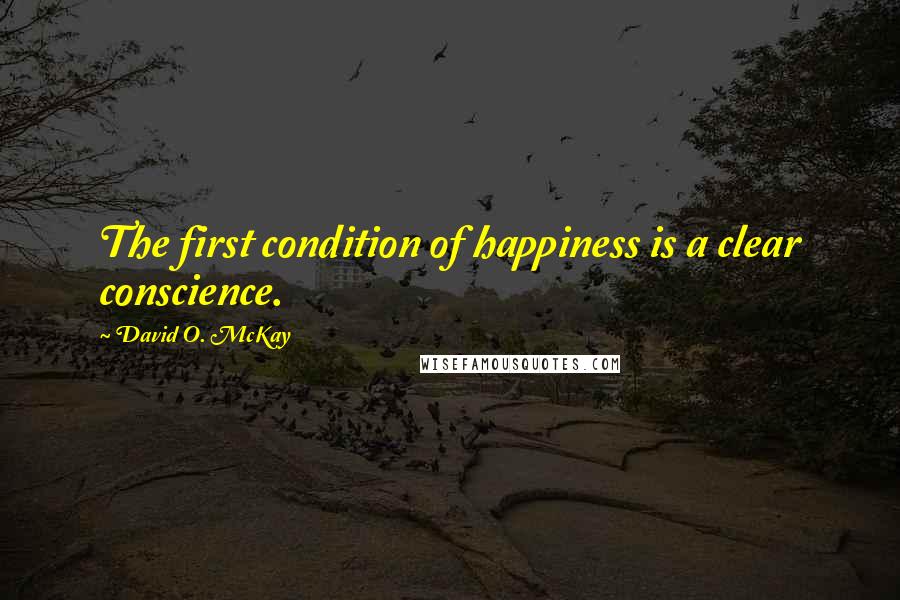 David O. McKay Quotes: The first condition of happiness is a clear conscience.