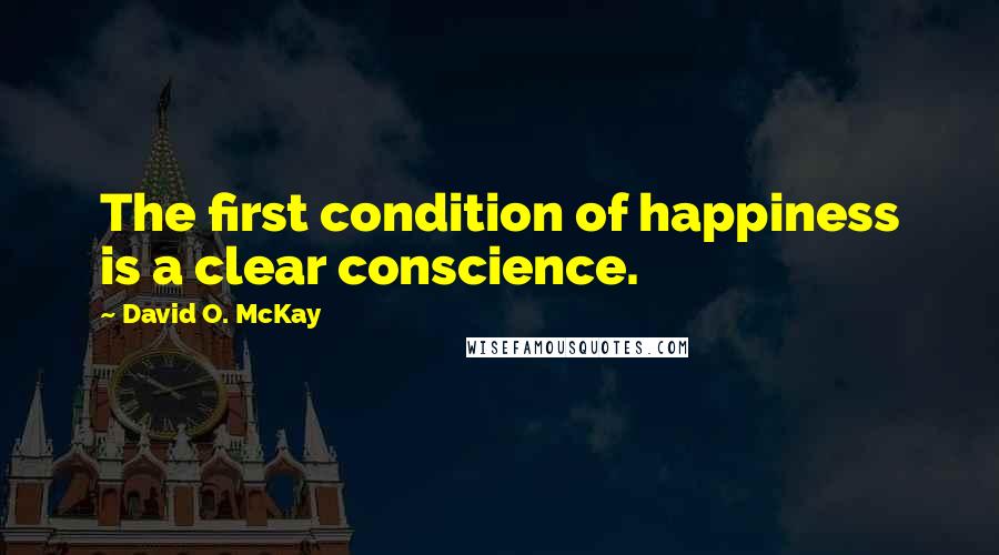 David O. McKay Quotes: The first condition of happiness is a clear conscience.