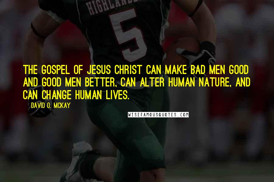 David O. McKay Quotes: The Gospel of Jesus Christ can make bad men good and good men better, can alter human nature, and can change human lives.