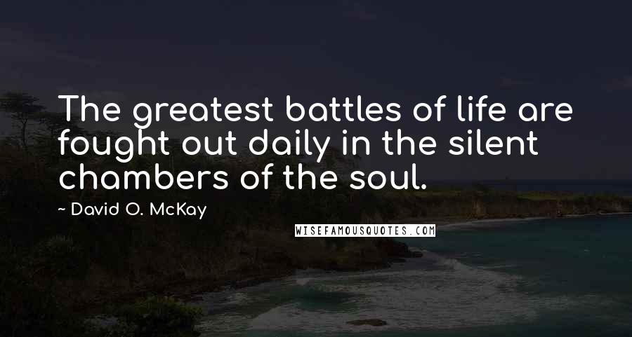 David O. McKay Quotes: The greatest battles of life are fought out daily in the silent chambers of the soul.