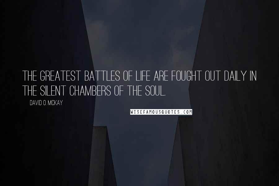 David O. McKay Quotes: The greatest battles of life are fought out daily in the silent chambers of the soul.