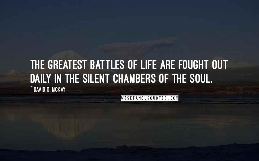 David O. McKay Quotes: The greatest battles of life are fought out daily in the silent chambers of the soul.