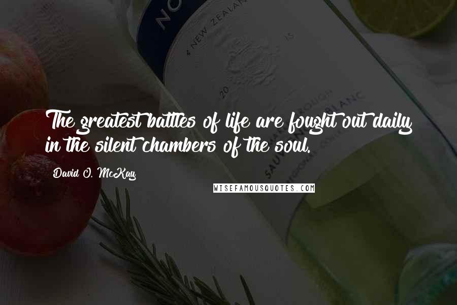 David O. McKay Quotes: The greatest battles of life are fought out daily in the silent chambers of the soul.