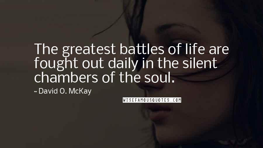 David O. McKay Quotes: The greatest battles of life are fought out daily in the silent chambers of the soul.