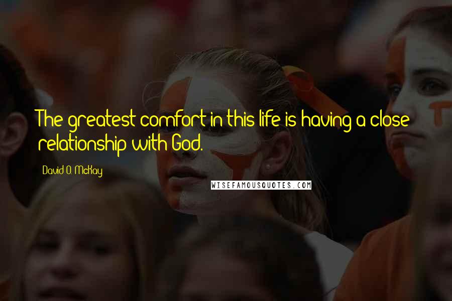 David O. McKay Quotes: The greatest comfort in this life is having a close relationship with God.