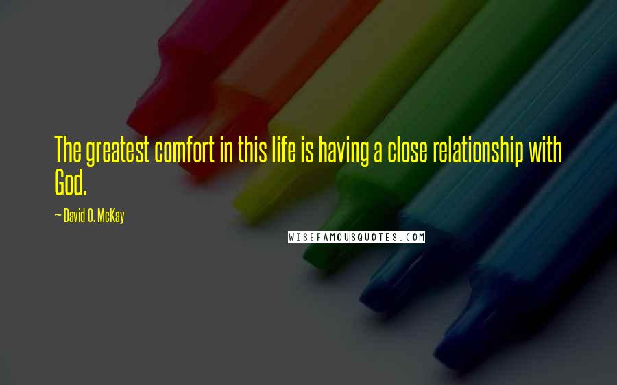 David O. McKay Quotes: The greatest comfort in this life is having a close relationship with God.