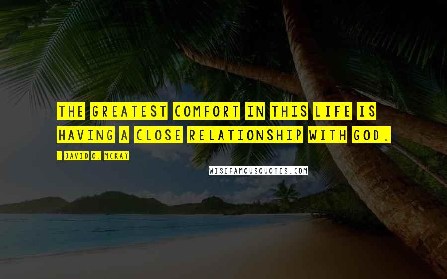 David O. McKay Quotes: The greatest comfort in this life is having a close relationship with God.