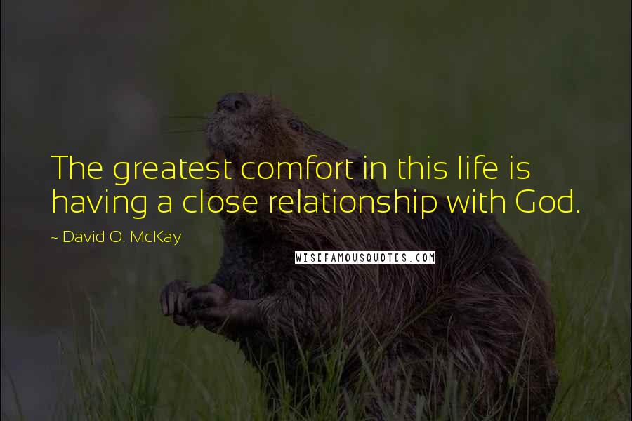 David O. McKay Quotes: The greatest comfort in this life is having a close relationship with God.