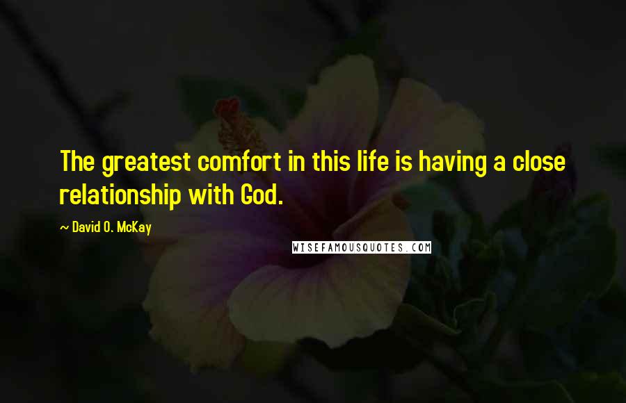 David O. McKay Quotes: The greatest comfort in this life is having a close relationship with God.