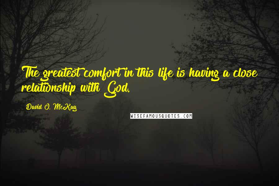 David O. McKay Quotes: The greatest comfort in this life is having a close relationship with God.