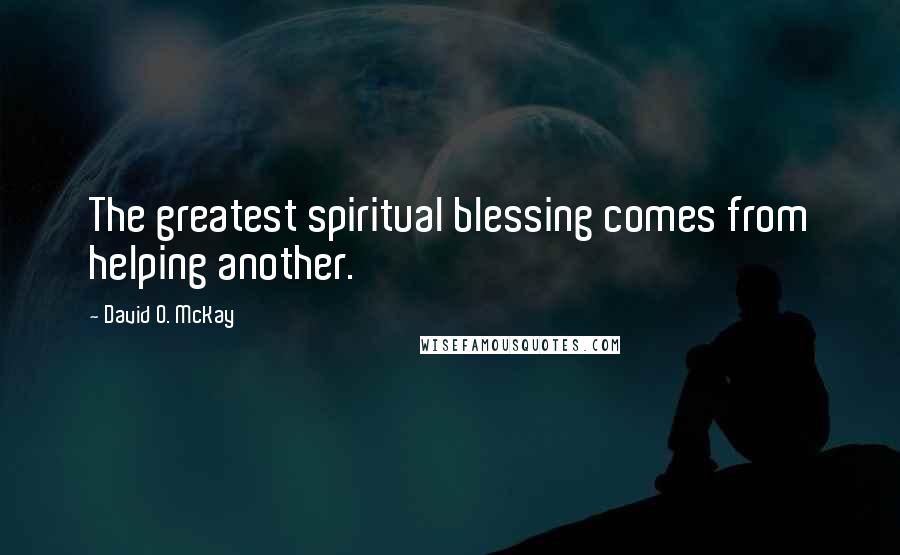 David O. McKay Quotes: The greatest spiritual blessing comes from helping another.