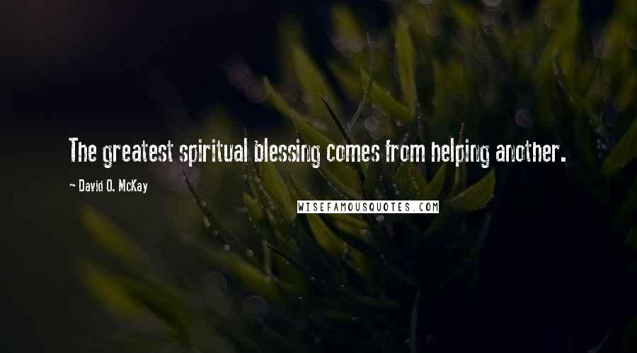 David O. McKay Quotes: The greatest spiritual blessing comes from helping another.