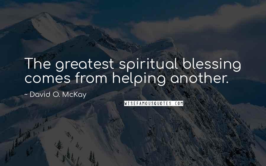 David O. McKay Quotes: The greatest spiritual blessing comes from helping another.