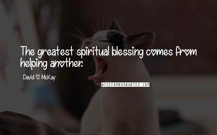 David O. McKay Quotes: The greatest spiritual blessing comes from helping another.