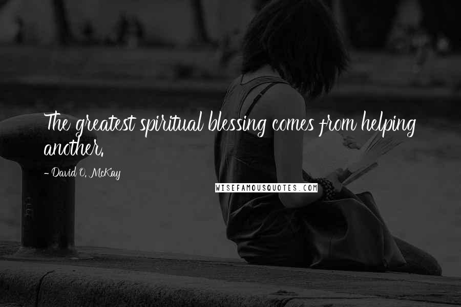 David O. McKay Quotes: The greatest spiritual blessing comes from helping another.