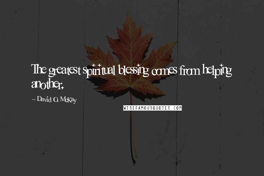 David O. McKay Quotes: The greatest spiritual blessing comes from helping another.