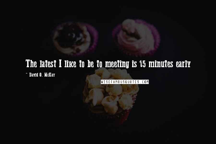 David O. McKay Quotes: The latest I like to be to meeting is 15 minutes early
