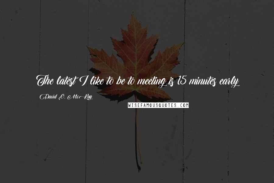 David O. McKay Quotes: The latest I like to be to meeting is 15 minutes early
