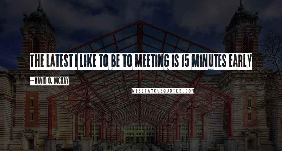 David O. McKay Quotes: The latest I like to be to meeting is 15 minutes early