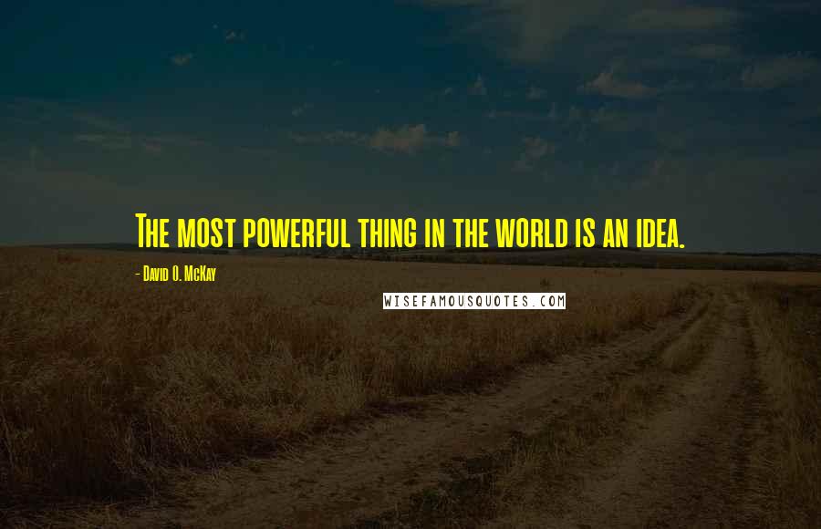 David O. McKay Quotes: The most powerful thing in the world is an idea.