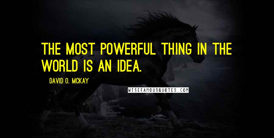 David O. McKay Quotes: The most powerful thing in the world is an idea.