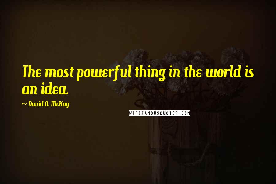 David O. McKay Quotes: The most powerful thing in the world is an idea.