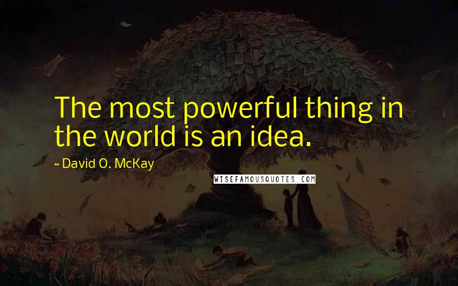 David O. McKay Quotes: The most powerful thing in the world is an idea.