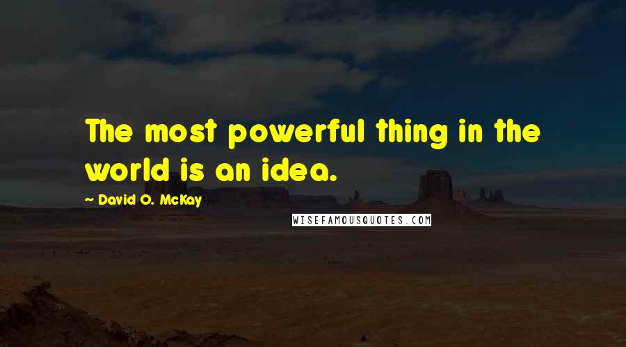 David O. McKay Quotes: The most powerful thing in the world is an idea.