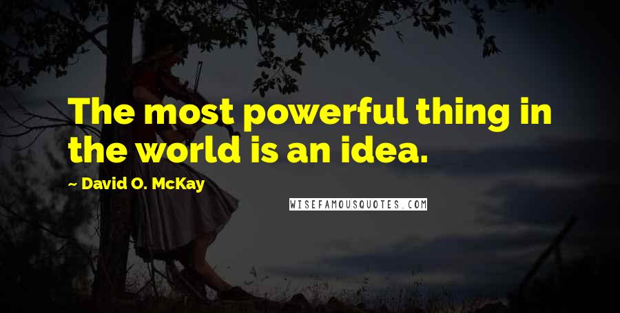 David O. McKay Quotes: The most powerful thing in the world is an idea.