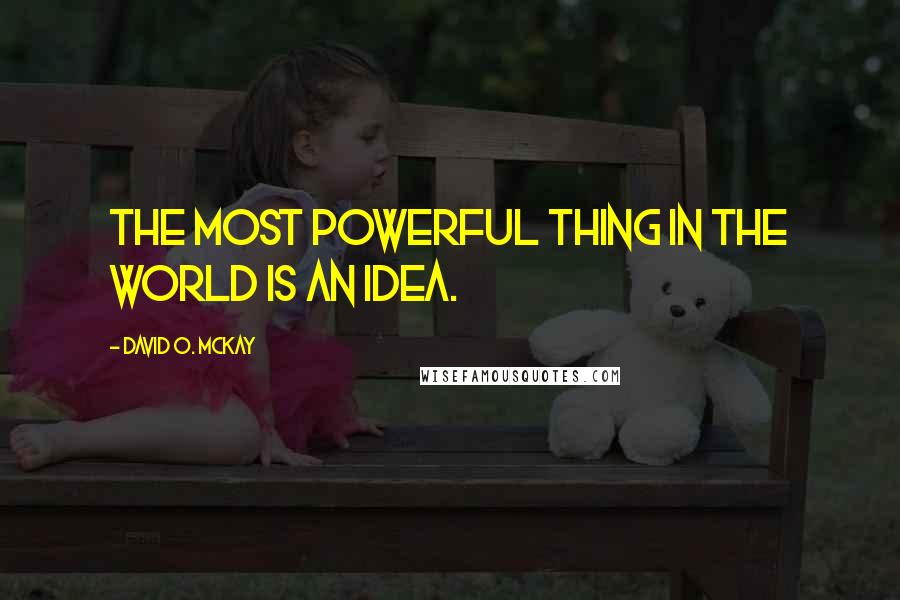 David O. McKay Quotes: The most powerful thing in the world is an idea.