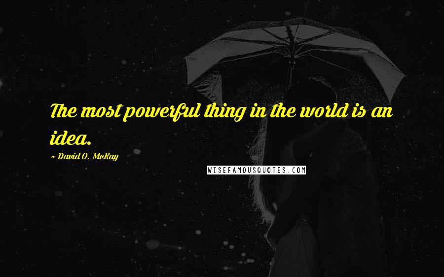 David O. McKay Quotes: The most powerful thing in the world is an idea.