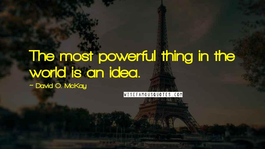 David O. McKay Quotes: The most powerful thing in the world is an idea.