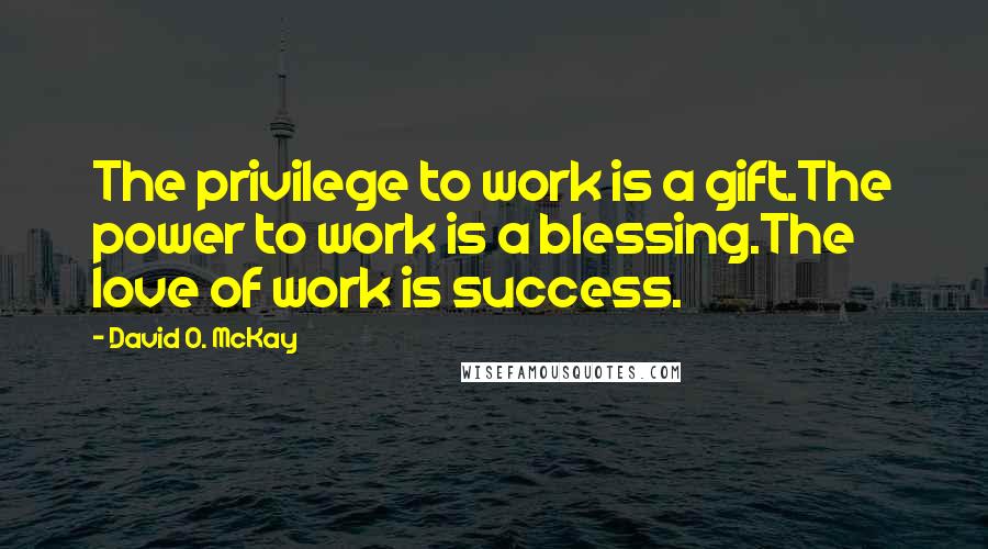 David O. McKay Quotes: The privilege to work is a gift.The power to work is a blessing.The love of work is success.