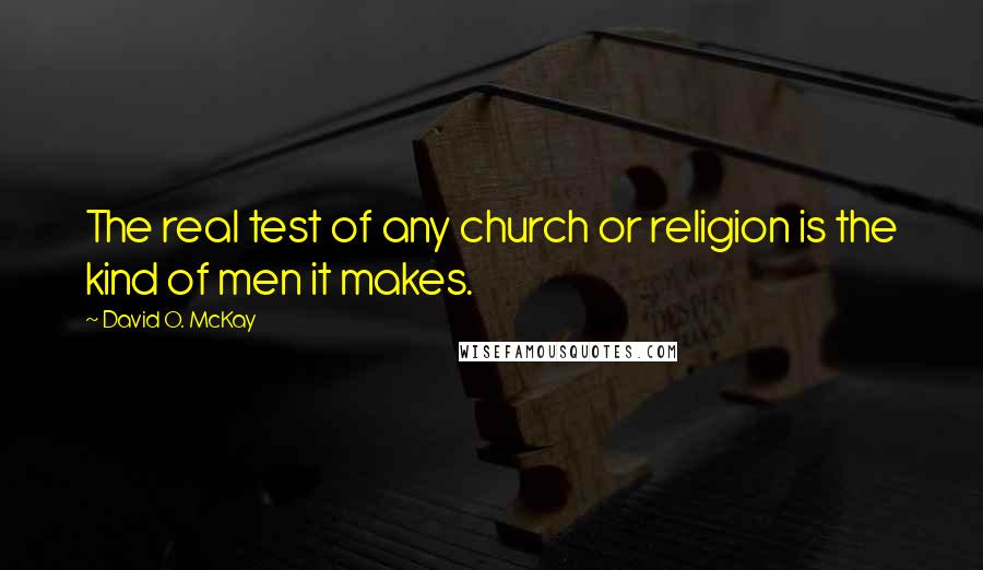 David O. McKay Quotes: The real test of any church or religion is the kind of men it makes.