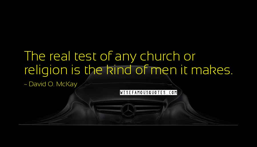 David O. McKay Quotes: The real test of any church or religion is the kind of men it makes.