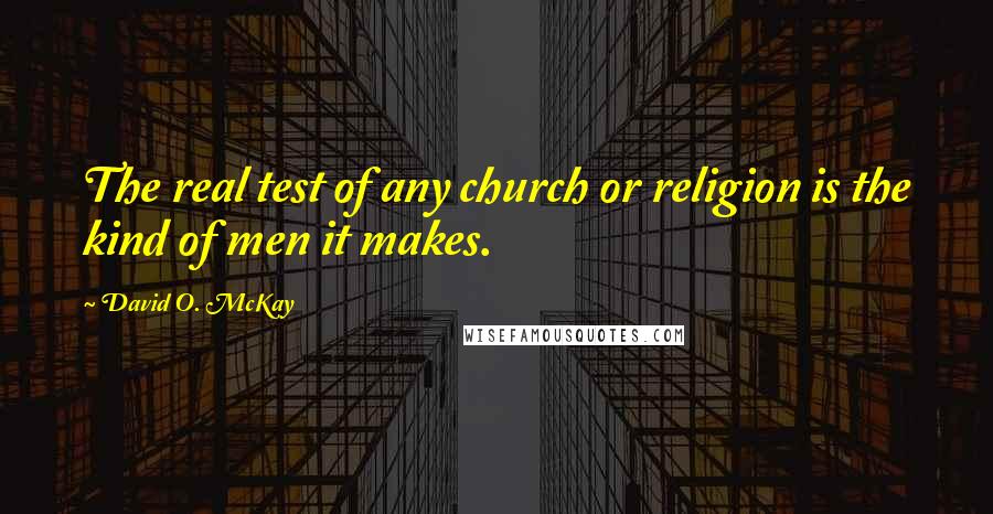 David O. McKay Quotes: The real test of any church or religion is the kind of men it makes.