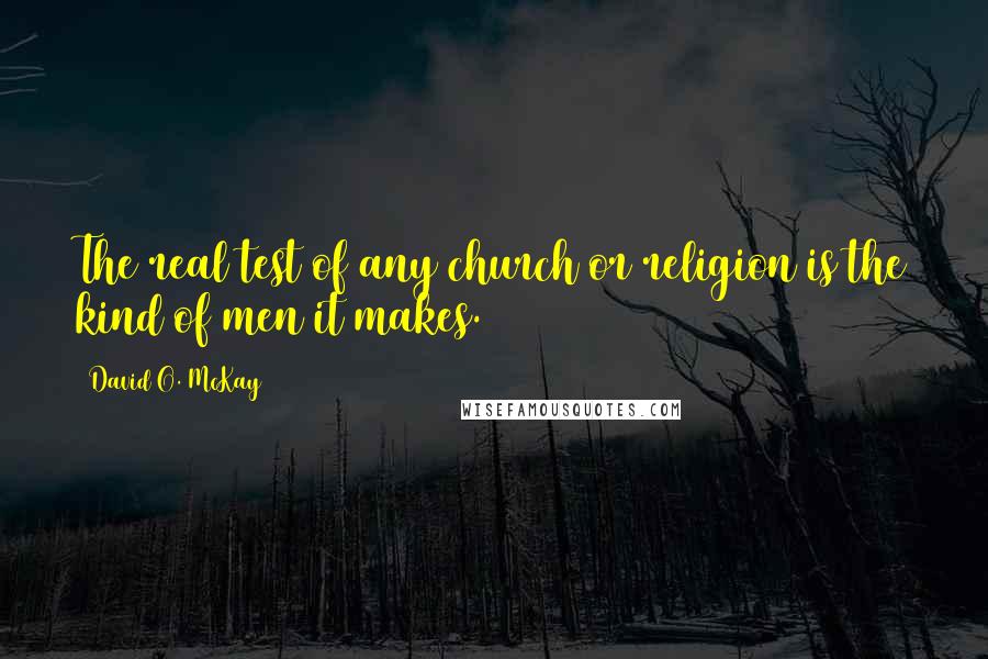 David O. McKay Quotes: The real test of any church or religion is the kind of men it makes.