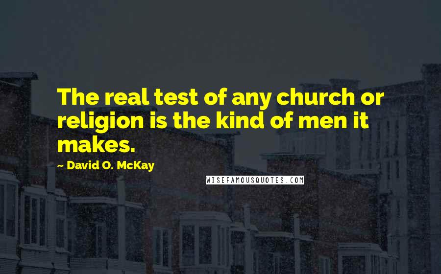 David O. McKay Quotes: The real test of any church or religion is the kind of men it makes.