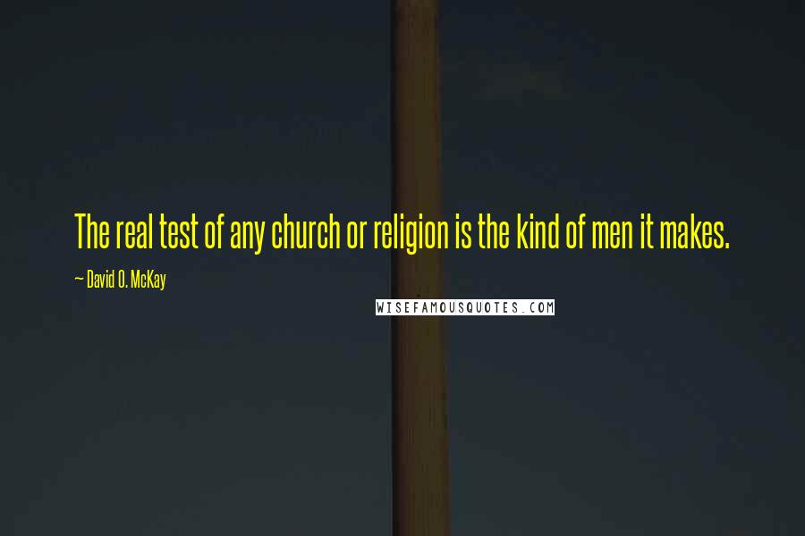 David O. McKay Quotes: The real test of any church or religion is the kind of men it makes.