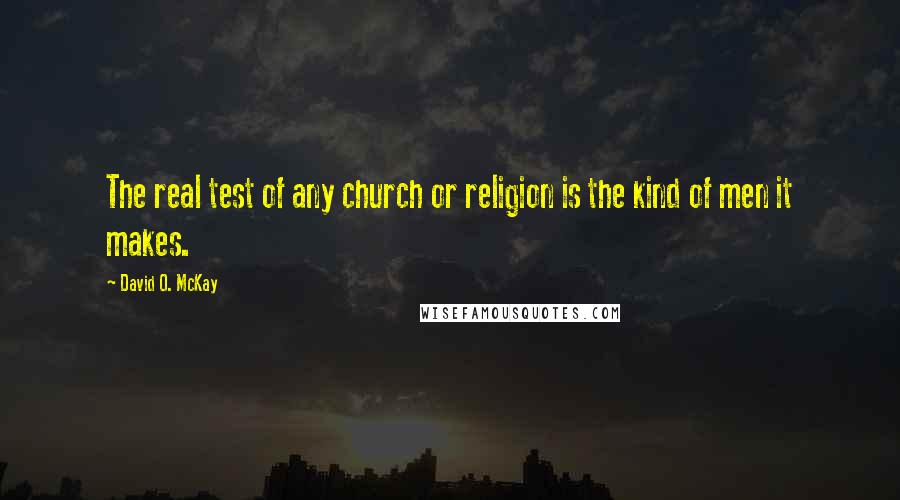 David O. McKay Quotes: The real test of any church or religion is the kind of men it makes.