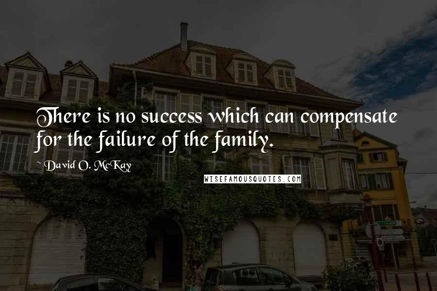 David O. McKay Quotes: There is no success which can compensate for the failure of the family.