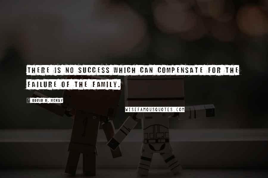 David O. McKay Quotes: There is no success which can compensate for the failure of the family.