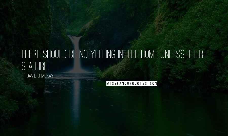 David O. McKay Quotes: There should be no yelling in the home unless there is a fire.