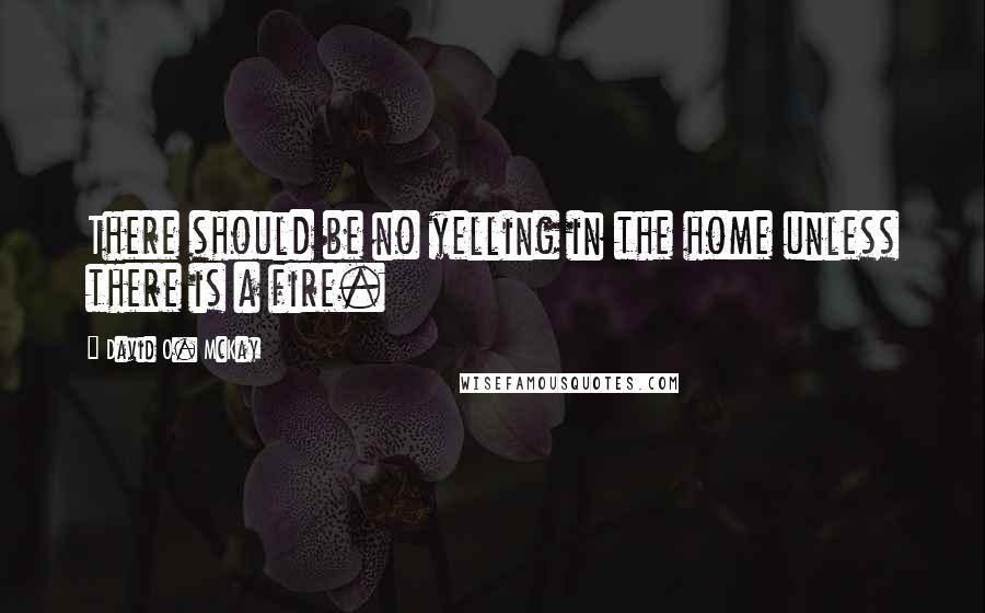 David O. McKay Quotes: There should be no yelling in the home unless there is a fire.